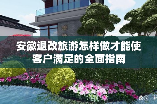 安徽退改旅游怎样做才能使客户满足的全面指南