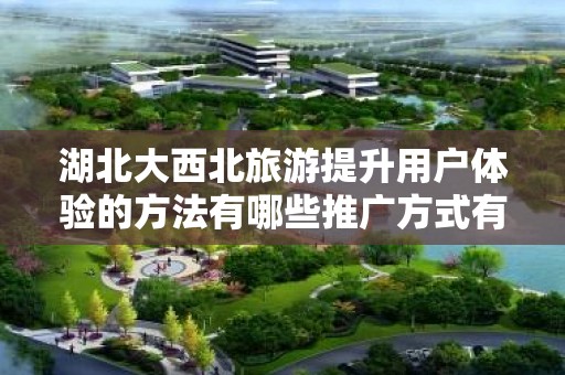 湖北大西北旅游提升用户体验的方法有哪些推广方式有哪些