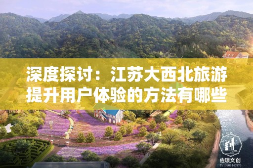 深度探讨：江苏大西北旅游提升用户体验的方法有哪些推广方式有哪些