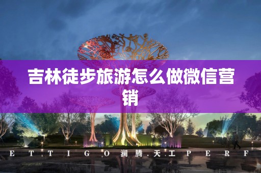 吉林徒步旅游怎么做微信营销