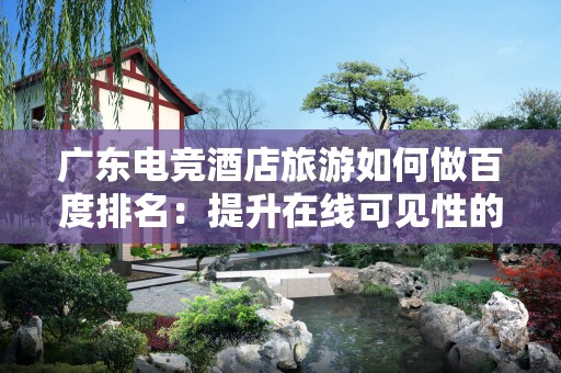 广东电竞酒店旅游如何做百度排名：提升在线可见性的最佳策略