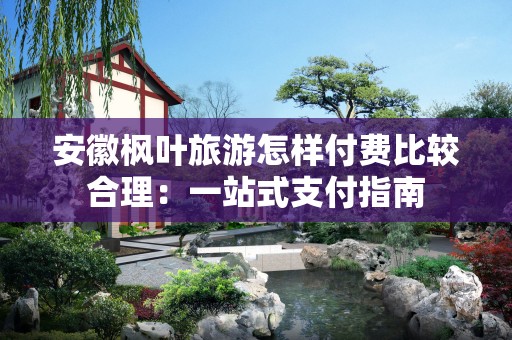 安徽枫叶旅游怎样付费比较合理：一站式支付指南