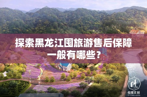 探索黑龙江囤旅游售后保障一般有哪些？