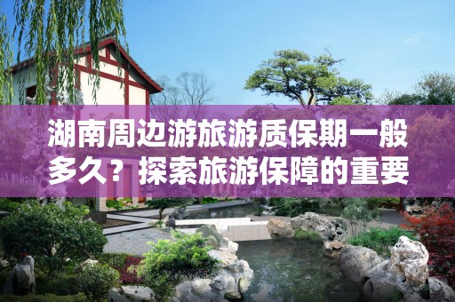 湖南周边游旅游质保期一般多久？探索旅游保障的重要性