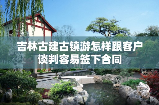 吉林古建古镇游怎样跟客户谈判容易签下合同