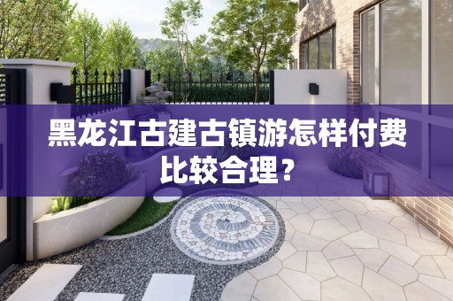 黑龙江古建古镇游怎样付费比较合理？