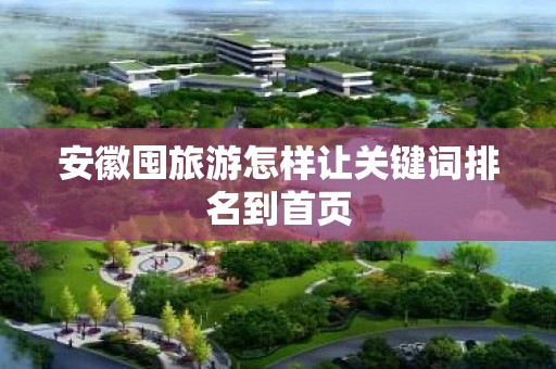 安徽囤旅游怎样让关键词排名到首页