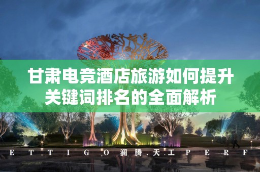 甘肃电竞酒店旅游如何提升关键词排名的全面解析