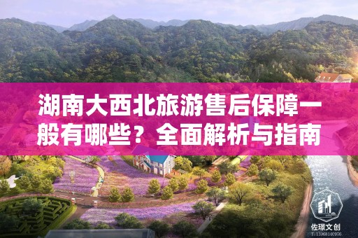 湖南大西北旅游售后保障一般有哪些？全面解析与指南
