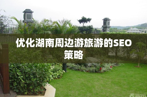 优化湖南周边游旅游的SEO策略