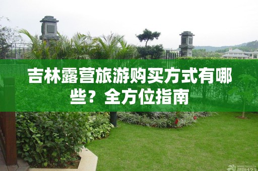 吉林露营旅游购买方式有哪些？全方位指南
