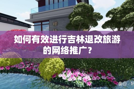 如何有效进行吉林退改旅游的网络推广？