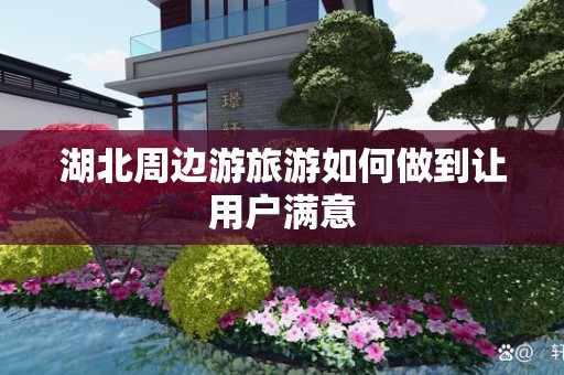 湖北周边游旅游如何做到让用户满意