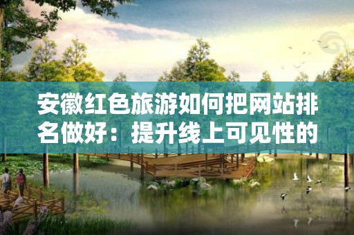 安徽红色旅游如何把网站排名做好：提升线上可见性的有效策略