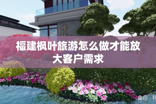 福建枫叶旅游怎么做才能放大客户需求