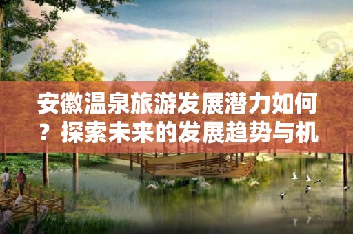 安徽温泉旅游发展潜力如何？探索未来的发展趋势与机遇