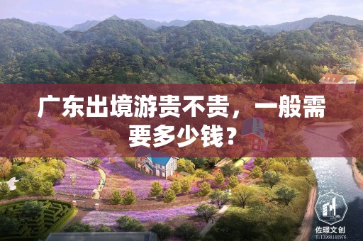 广东出境游贵不贵，一般需要多少钱？