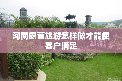 河南露营旅游怎样做才能使客户满足