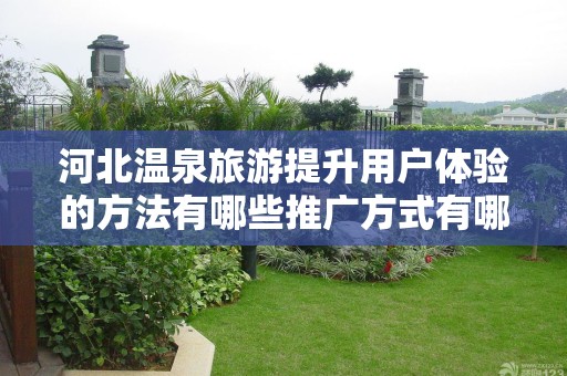 河北温泉旅游提升用户体验的方法有哪些推广方式有哪些