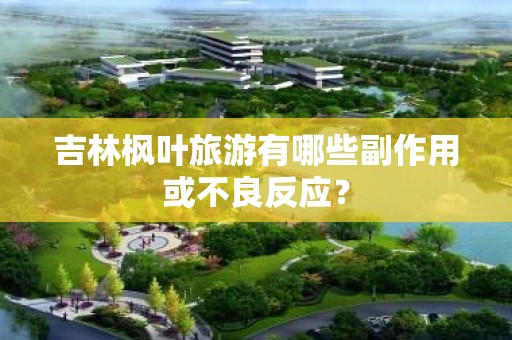 吉林枫叶旅游有哪些副作用或不良反应？