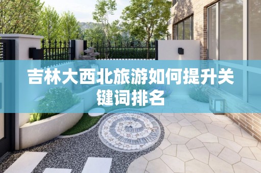 吉林大西北旅游如何提升关键词排名