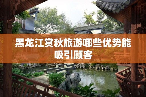黑龙江赏秋旅游哪些优势能吸引顾客