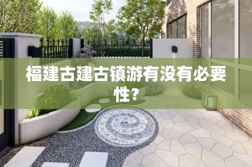 福建古建古镇游有没有必要性？
