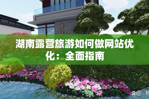 湖南露营旅游如何做网站优化：全面指南