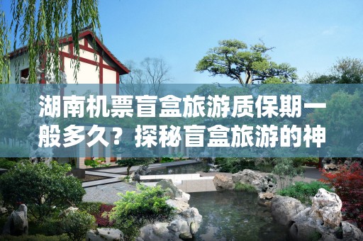 湖南机票盲盒旅游质保期一般多久？探秘盲盒旅游的神秘面纱