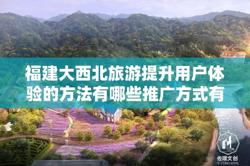 福建大西北旅游提升用户体验的方法有哪些推广方式有哪些