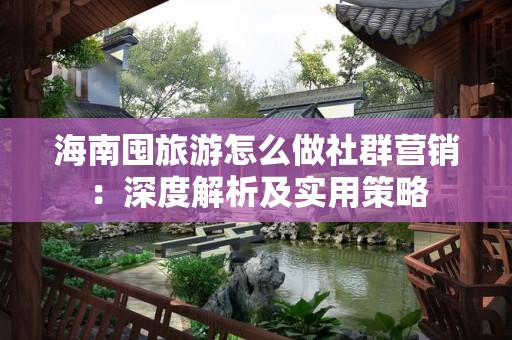 海南囤旅游怎么做社群营销：深度解析及实用策略