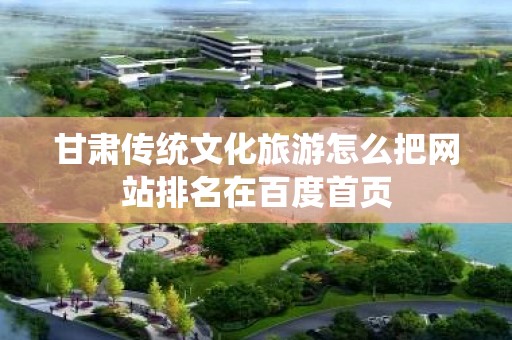 甘肃传统文化旅游怎么把网站排名在百度首页