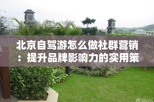 北京自驾游怎么做社群营销：提升品牌影响力的实用策略