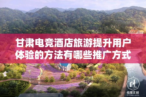 甘肃电竞酒店旅游提升用户体验的方法有哪些推广方式有哪些