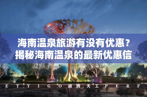 海南温泉旅游有没有优惠？揭秘海南温泉的最新优惠信息