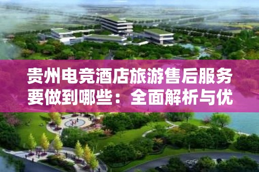 贵州电竞酒店旅游售后服务要做到哪些：全面解析与优化策略