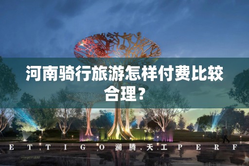 河南骑行旅游怎样付费比较合理？