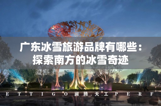 广东冰雪旅游品牌有哪些：探索南方的冰雪奇迹