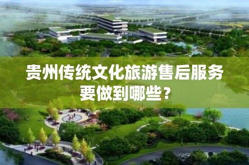 贵州传统文化旅游售后服务要做到哪些？