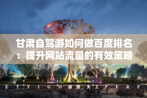 甘肃自驾游如何做百度排名：提升网站流量的有效策略