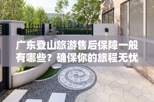 广东登山旅游售后保障一般有哪些？确保你的旅程无忧的指南