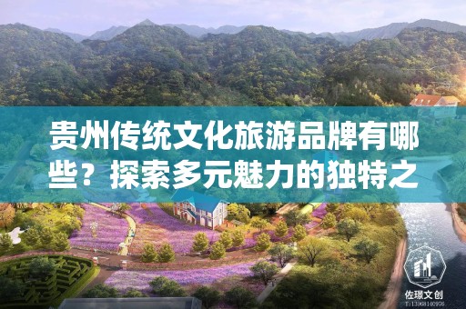 贵州传统文化旅游品牌有哪些？探索多元魅力的独特之旅