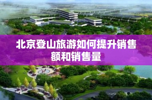北京登山旅游如何提升销售额和销售量