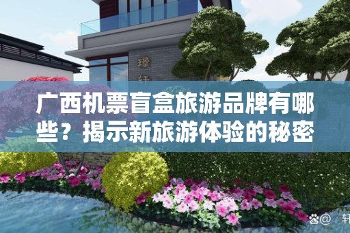 广西机票盲盒旅游品牌有哪些？揭示新旅游体验的秘密