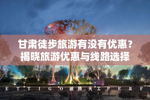 甘肃徒步旅游有没有优惠？揭晓旅游优惠与线路选择
