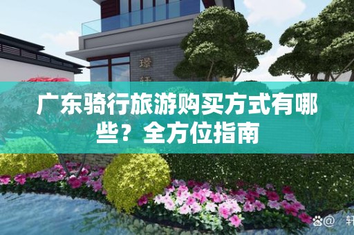 广东骑行旅游购买方式有哪些？全方位指南