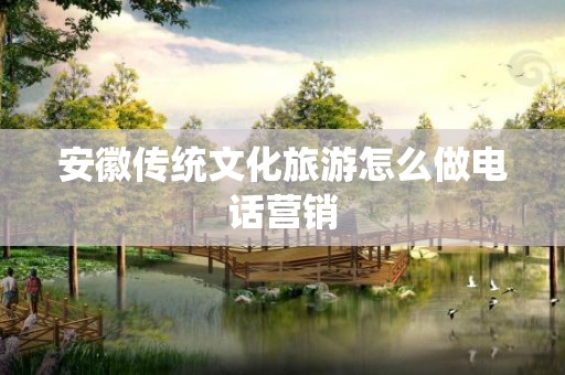 安徽传统文化旅游怎么做电话营销