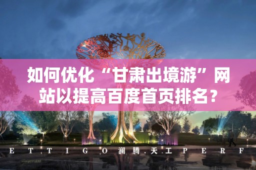如何优化“甘肃出境游”网站以提高百度首页排名？