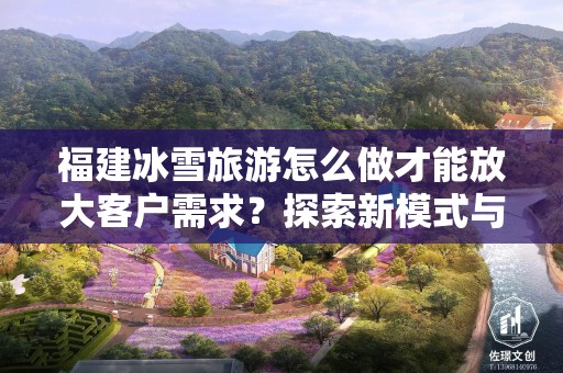 福建冰雪旅游怎么做才能放大客户需求？探索新模式与策略