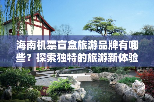 海南机票盲盒旅游品牌有哪些？探索独特的旅游新体验